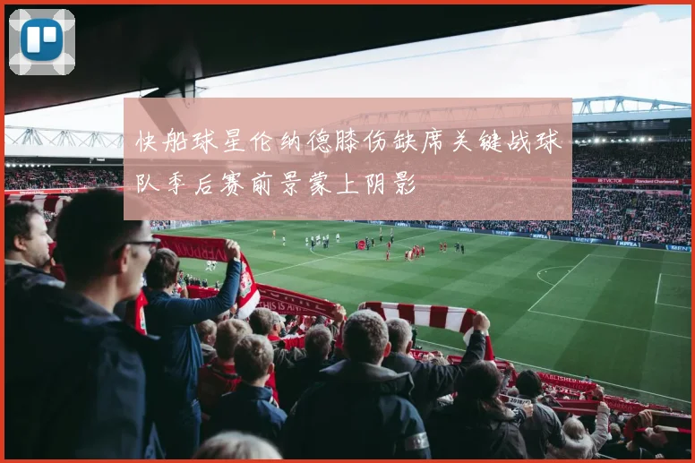快船球星伦纳德膝伤缺席关键战球队季后赛前景蒙上阴影