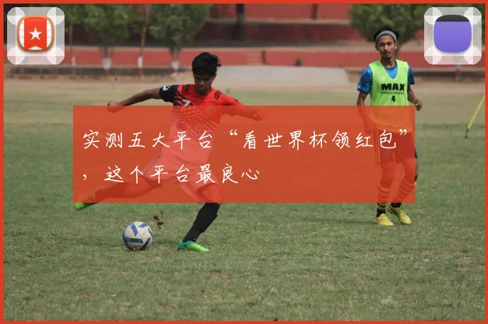 实测五大平台“看世界杯领红包”,这个平台最良心