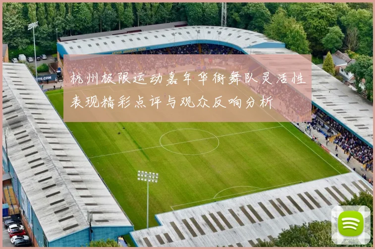 杭州极限运动嘉年华街舞队灵活性表现精彩点评与观众反响分析