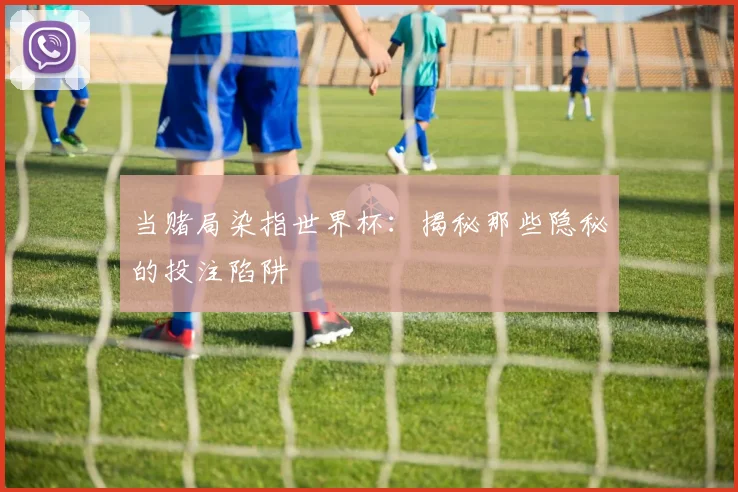 当赌局染指世界杯：揭秘那些隐秘的投注陷阱