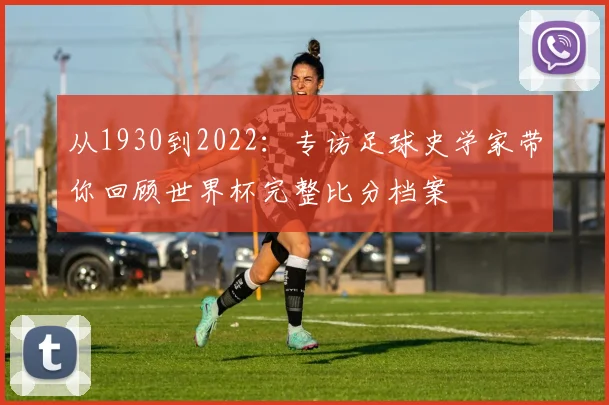 从1930到2022:专访足球史学家带你回顾世界杯完整比分档案