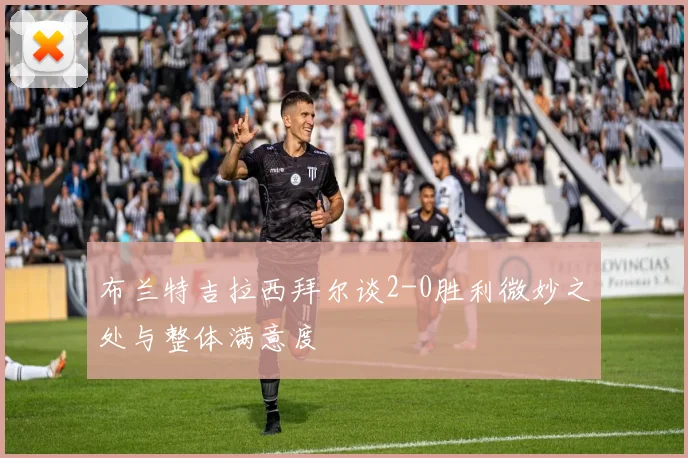 布兰特吉拉西拜尔谈2-0胜利微妙之处与整体满意度
