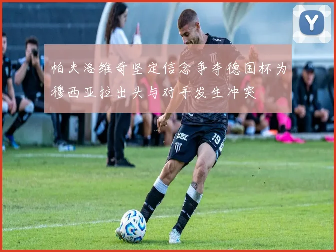 帕夫洛维奇坚定信念争夺德国杯为穆西亚拉出头与对手发生冲突