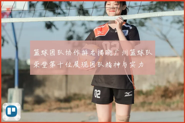 篮球团队协作排名揭晓广州篮球队荣登第十位展现团队精神与实力