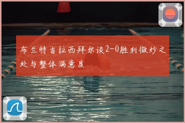 布兰特吉拉西拜尔谈2-0胜利微妙之处与整体满意度
