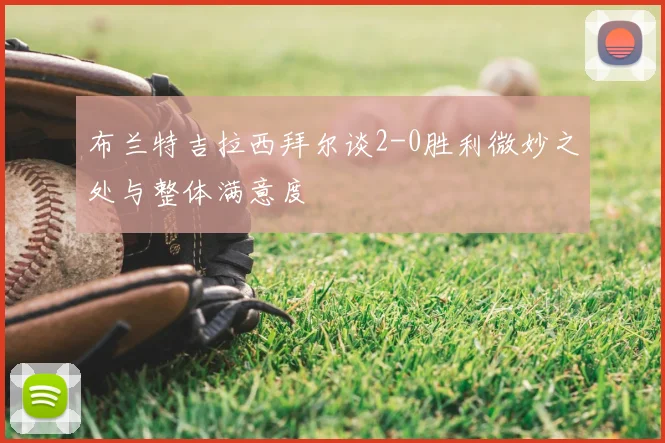 布兰特吉拉西拜尔谈2-0胜利微妙之处与整体满意度
