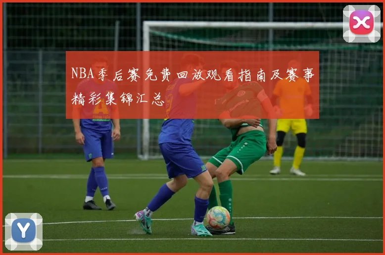 NBA季后赛免费回放观看指南及赛事精彩集锦汇总