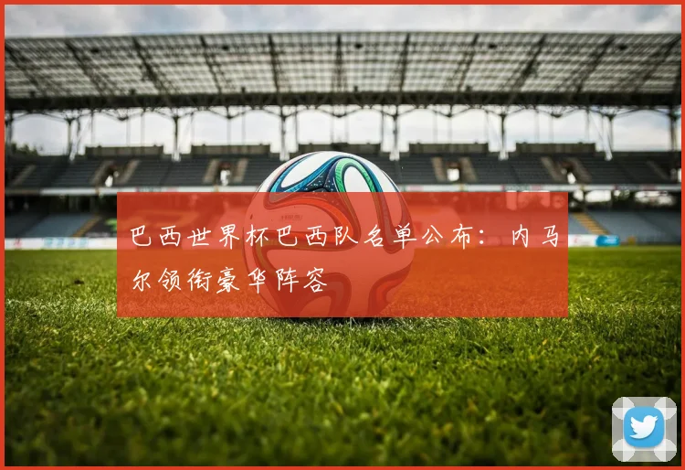 巴西世界杯巴西队名单公布：内马尔领衔豪华阵容