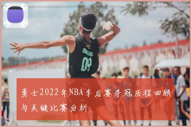 勇士2022年NBA季后赛夺冠历程回顾与关键比赛分析