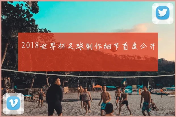 2018世界杯足球制作细节首度公开