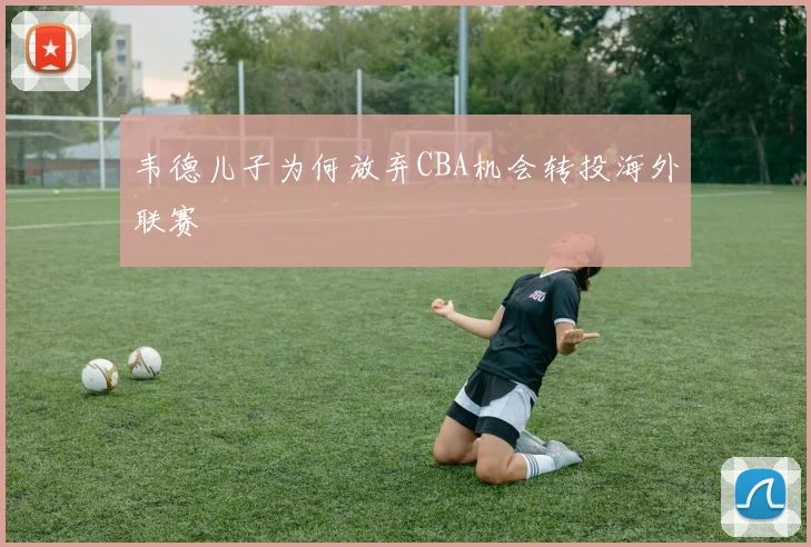 韦德儿子为何放弃CBA机会转投海外联赛