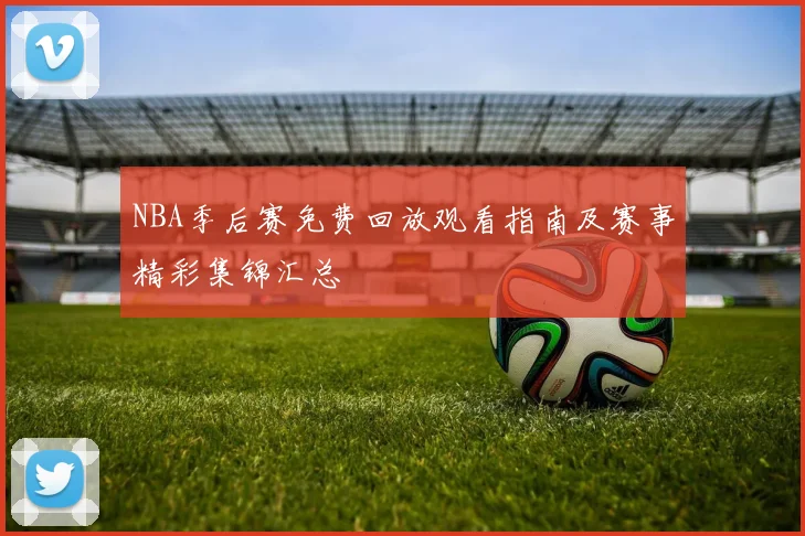 NBA季后赛免费回放观看指南及赛事精彩集锦汇总