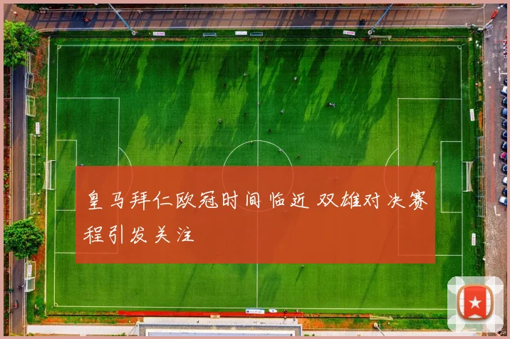 皇马拜仁欧冠时间临近 双雄对决赛程引发关注