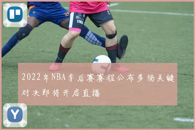 2022年NBA季后赛赛程公布多场关键对决即将开启直播