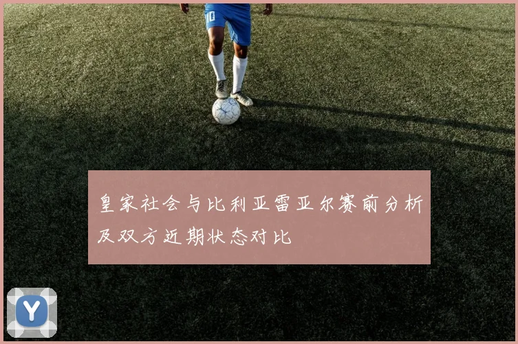 皇家社会与比利亚雷亚尔赛前分析及双方近期状态对比