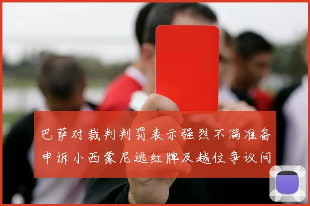 巴萨对裁判判罚表示强烈不满准备申诉小西蒙尼逃红牌及越位争议问题