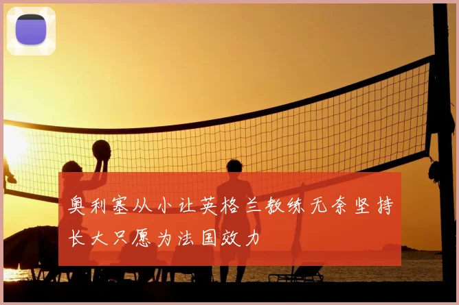 奥利塞从小让英格兰教练无奈坚持长大只愿为法国效力