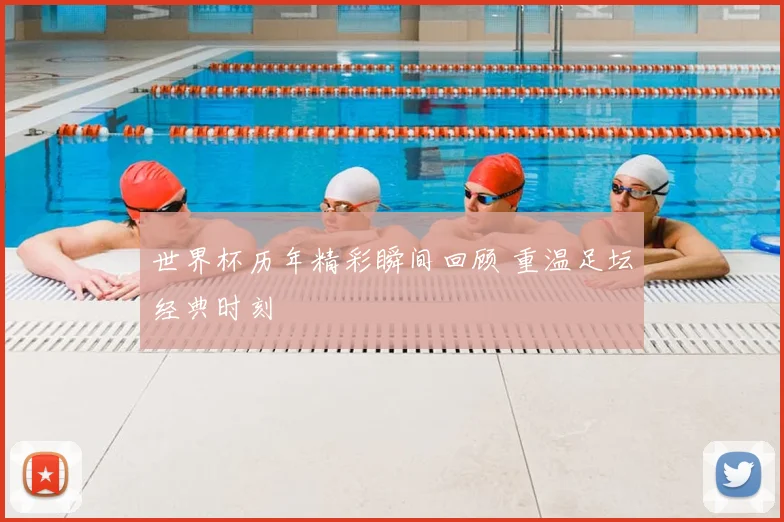 世界杯历年精彩瞬间回顾 重温足坛经典时刻