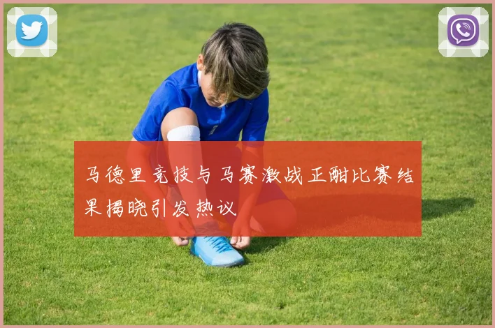 马德里竞技与马赛激战正酣比赛结果揭晓引发热议