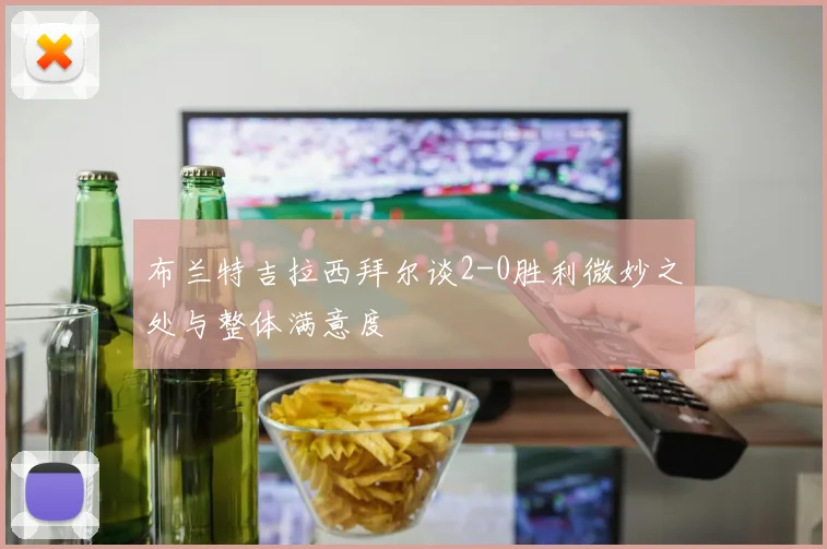 布兰特吉拉西拜尔谈2-0胜利微妙之处与整体满意度