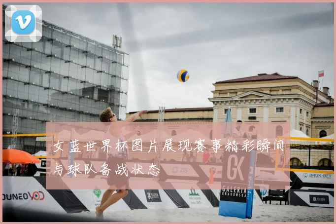 女蓝世界杯图片展现赛事精彩瞬间与球队备战状态
