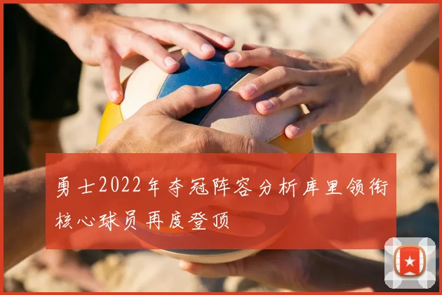 勇士2022年夺冠阵容分析库里领衔核心球员再度登顶