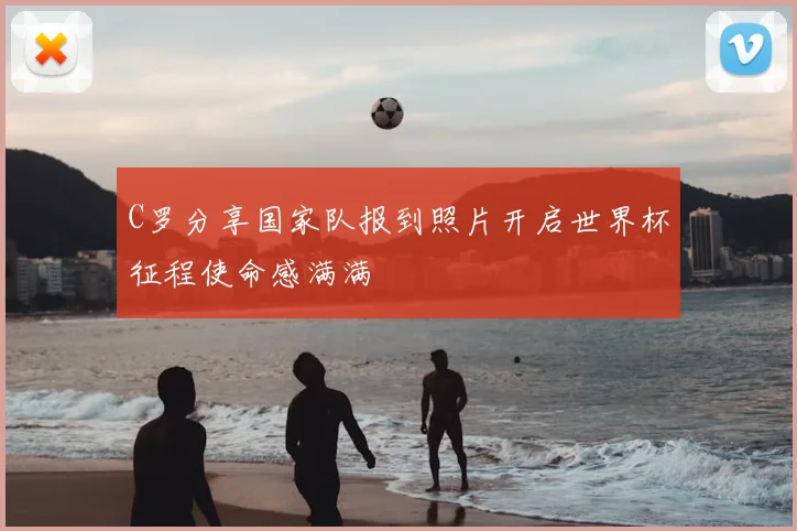 C罗分享国家队报到照片开启世界杯征程使命感满满