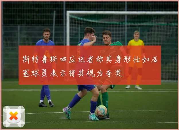 斯特鲁斯回应记者称其身形壮如活塞球员表示将其视为夸奖