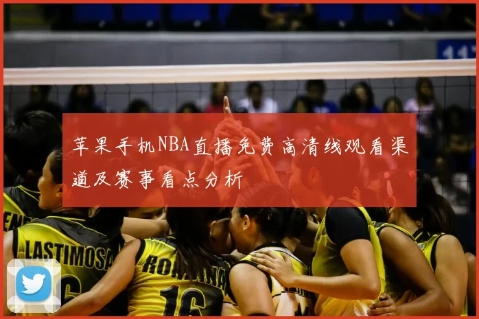 苹果手机NBA直播免费高清线观看渠道及赛事看点分析