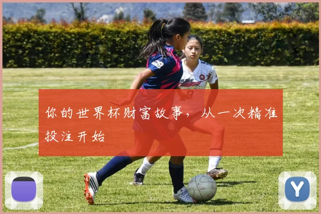 你的世界杯财富故事,从一次精准投注开始