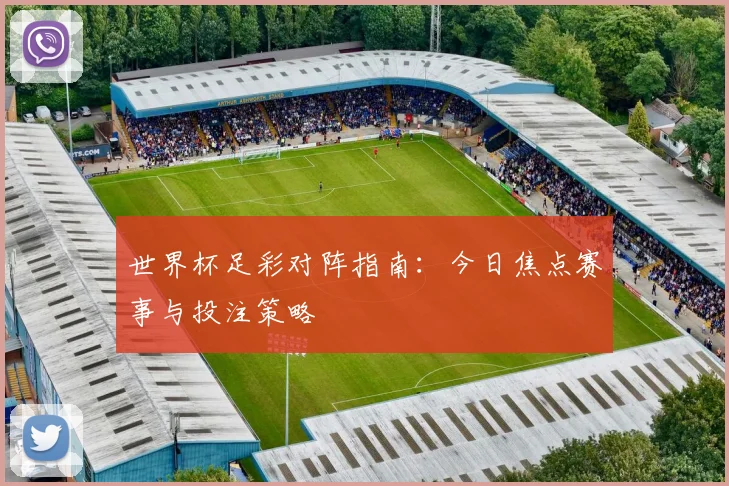 世界杯足彩对阵指南：今日焦点赛事与投注策略