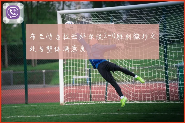 布兰特吉拉西拜尔谈2-0胜利微妙之处与整体满意度
