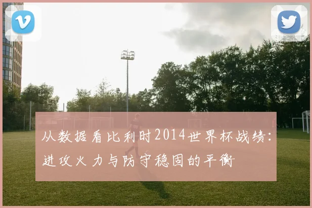 从数据看比利时2014世界杯战绩:进攻火力与防守稳固的平衡