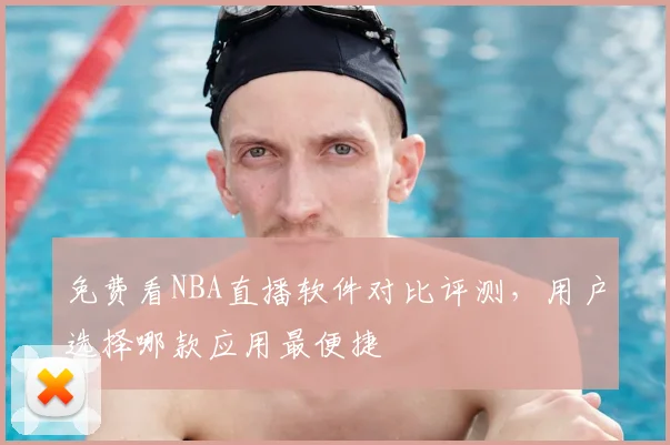 免费看NBA直播软件对比评测,用户选择哪款应用最便捷