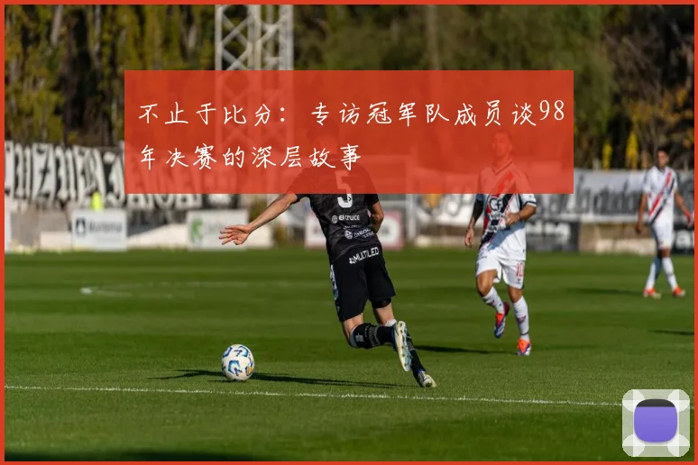 不止于比分:专访冠军队成员谈98年决赛的深层故事