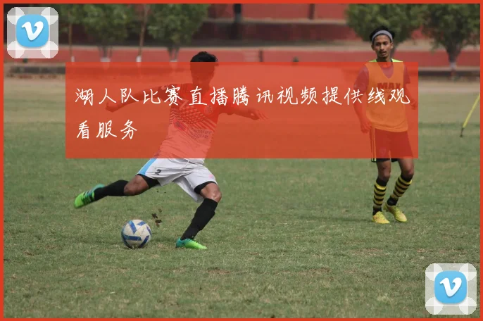 湖人队比赛直播腾讯视频提供线观看服务