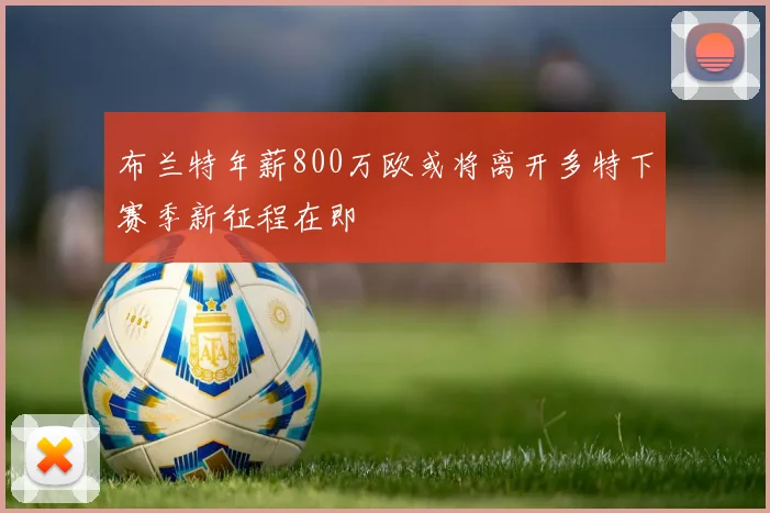 布兰特年薪800万欧或将离开多特下赛季新征程在即