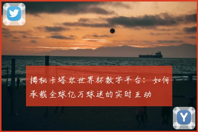 揭秘卡塔尔世界杯数字平台：如何承载全球亿万球迷的实时互动