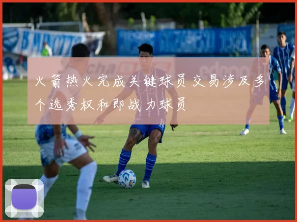火箭热火完成关键球员交易涉及多个选秀权和即战力球员