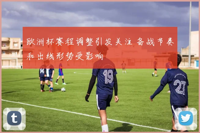 欧洲杯赛程调整引发关注 备战节奏和出线形势受影响