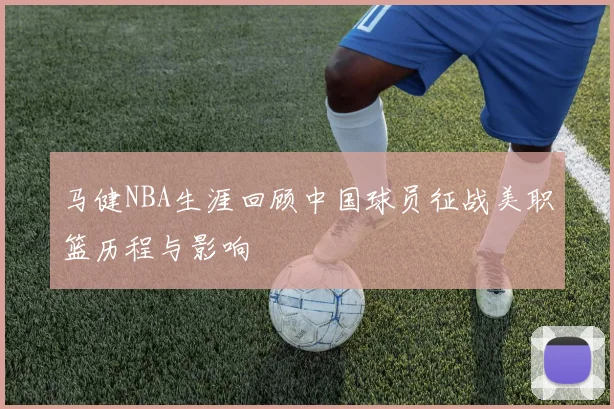 马健NBA生涯回顾中国球员征战美职篮历程与影响
