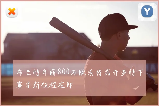 布兰特年薪800万欧或将离开多特下赛季新征程在即