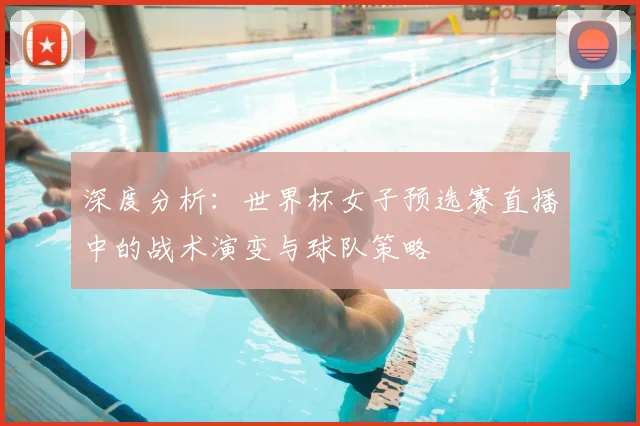 深度分析:世界杯女子预选赛直播中的战术演变与球队策略
