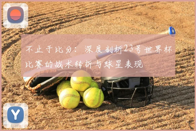 不止于比分：深度剖析23号世界杯比赛的战术转折与球星表现