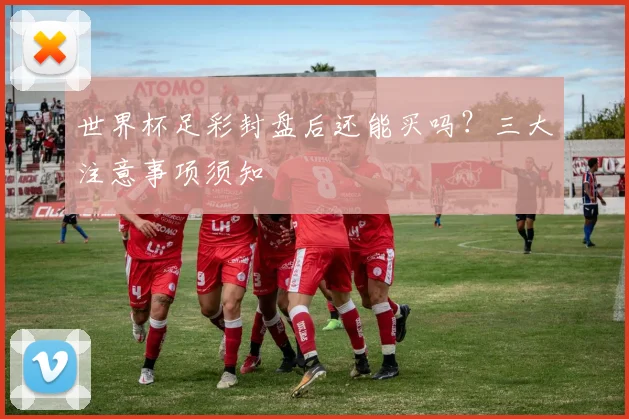 世界杯足彩封盘后还能买吗?三大注意事项须知