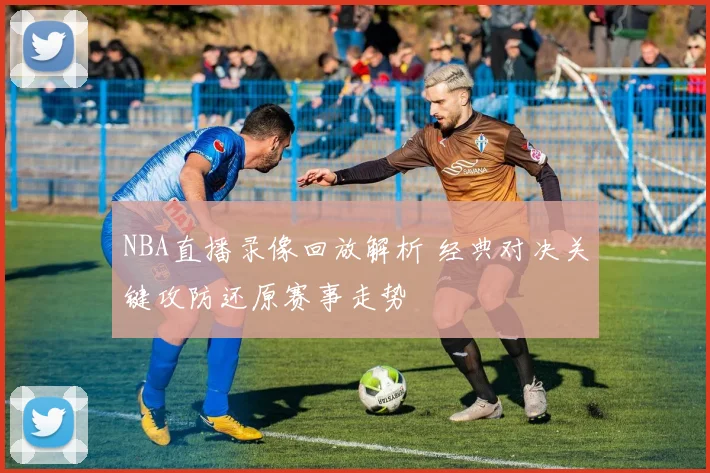 NBA直播录像回放解析 经典对决关键攻防还原赛事走势