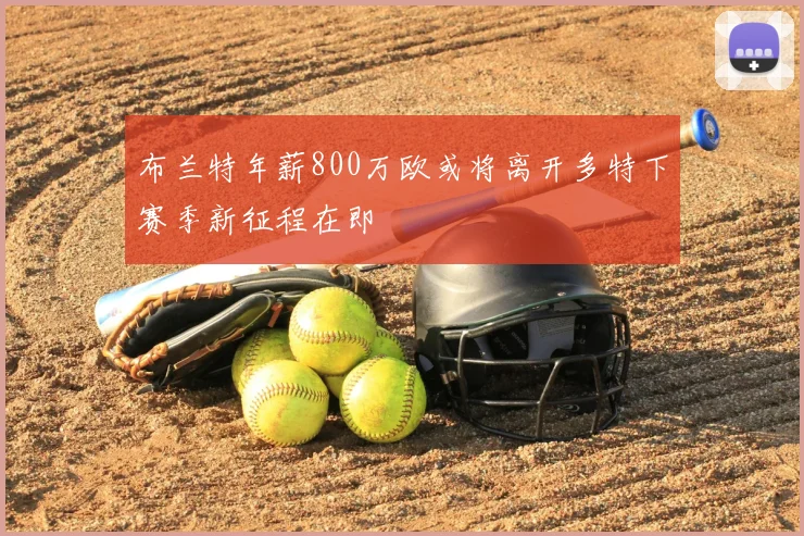 布兰特年薪800万欧或将离开多特下赛季新征程在即