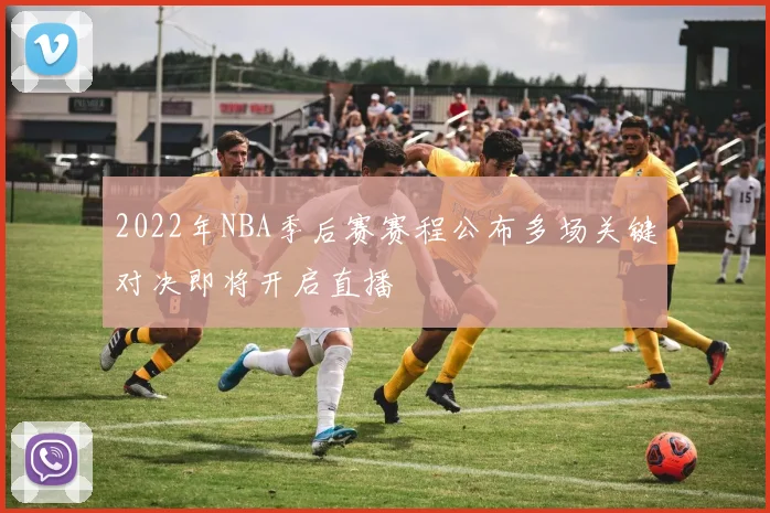 2022年NBA季后赛赛程公布多场关键对决即将开启直播