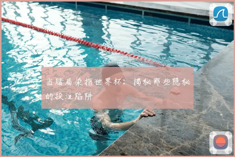 当赌局染指世界杯:揭秘那些隐秘的投注陷阱