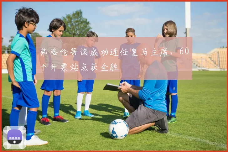 弗洛伦蒂诺成功连任皇马主席,60个计票站点获全胜